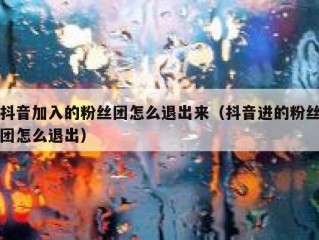 抖音加入的粉丝团怎么退出来（抖音进的粉丝团怎么退出）