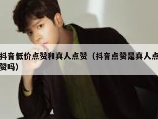 抖音低价点赞和真人点赞（抖音点赞是真人点赞吗）