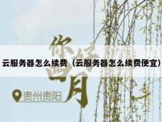 云服务器怎么续费（云服务器怎么续费便宜）