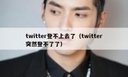 twitter登不上去了（twitter突然登不了了）