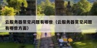 云服务器常见问题有哪些（云服务器常见问题有哪些方面）