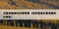 云服务器地址在哪里看（如何查看云服务器的ip地址）