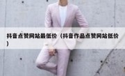 抖音点赞网站最低价（抖音作品点赞网站低价）