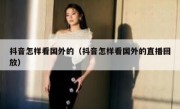 抖音怎样看国外的（抖音怎样看国外的直播回放）