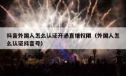 抖音外国人怎么认证开通直播权限（外国人怎么认证抖音号）
