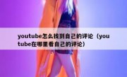 youtube怎么找到自己的评论（youtube在哪里看自己的评论）