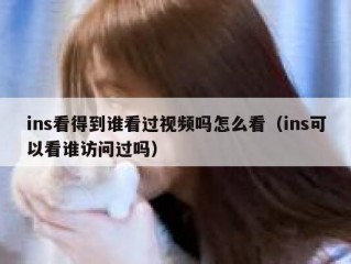 ins看得到谁看过视频吗怎么看（ins可以看谁访问过吗）