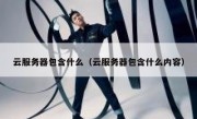 云服务器包含什么（云服务器包含什么内容）