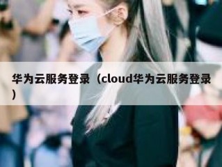 华为云服务登录（cloud华为云服务登录）