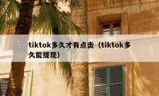 tiktok多久才有点击（tiktok多久能提现）