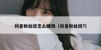 抖音粉丝团怎么赚钱（抖音粉丝团?）
