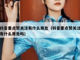 抖音里点赞关注有什么用处（抖音里点赞关注有什么用处吗）