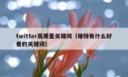twitter高质量关键词（推特有什么好看的关键词）