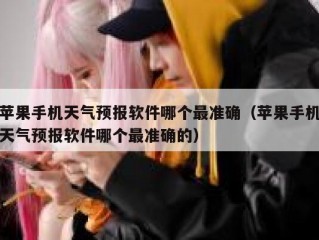 苹果手机天气预报软件哪个最准确（苹果手机天气预报软件哪个最准确的）