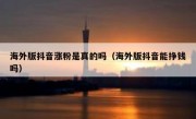 海外版抖音涨粉是真的吗（海外版抖音能挣钱吗）