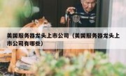 美国服务器龙头上市公司（美国服务器龙头上市公司有哪些）