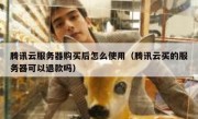 腾讯云服务器购买后怎么使用（腾讯云买的服务器可以退款吗）