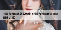 抖音加粉丝团怎么收费（抖音加粉丝团主播能赚多少钱）