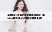 苹果tiktok最新版全球版破解版（tiktok最新版全球版破解版苹果版）