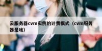 云服务器cvm实例的计费模式（cvm服务器是啥）