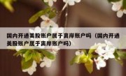 国内开通美股账户属于离岸账户吗（国内开通美股账户属于离岸账户吗）