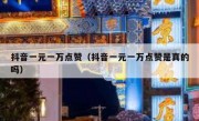 抖音一元一万点赞（抖音一元一万点赞是真的吗）