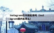 instagram在中国能用吗（instagram国内能用么）