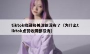 tiktok收藏和关注都没有了（为什么tiktok点赞收藏都没有）