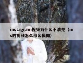 instagram视频为什么不清楚（ins的视频怎么那么模糊）