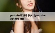 youtube可以看多久（youtube上的观看次数）