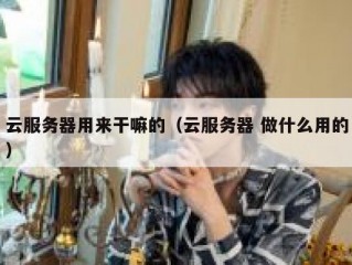 云服务器用来干嘛的（云服务器 做什么用的）