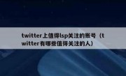 twitter上值得lsp关注的账号（twitter有哪些值得关注的人）