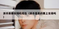 派币需要投钱吗现在（派币是真的要上交易吗）