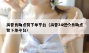抖音自助点赞下单平台（抖音24低价自助点赞下单平台）