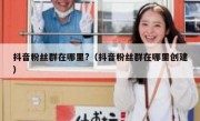 抖音粉丝群在哪里?（抖音粉丝群在哪里创建）