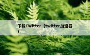 下载TWitter（twitter加速器）