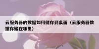 云服务器的数据如何储存到桌面（云服务器数据存储在哪里）