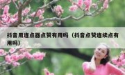 抖音用连点器点赞有用吗（抖音点赞连续点有用吗）