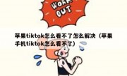 苹果tiktok怎么看不了怎么解决（苹果手机tiktok怎么看不了）
