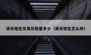 派币现在交易价格是多少（派币现在怎么样）
