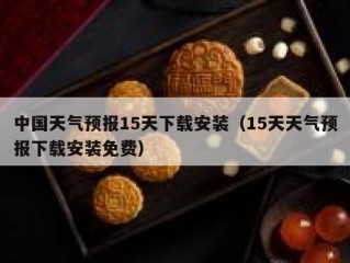中国天气预报15天下载安装（15天天气预报下载安装免费）