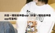 抖音一键抢拍神器app（抖音一键抢拍神器app可靠吗）