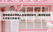 推特取消点赞别人会收到吗知乎（推特取消别人对自己的关注）