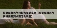 恢复原版天气预报恢复到桌面（恢复原版天气预报恢复到桌面怎么设置）