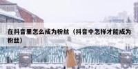 在抖音里怎么成为粉丝（抖音中怎样才能成为粉丝）