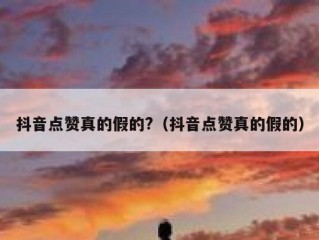 抖音点赞真的假的?（抖音点赞真的假的）