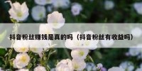 抖音粉丝赚钱是真的吗（抖音粉丝有收益吗）