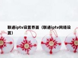 联通iptv设置界面（联通iptv网络设置）