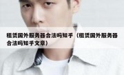 租赁国外服务器合法吗知乎（租赁国外服务器合法吗知乎文章）