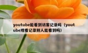 youtube能看到访客记录吗（youtube观看记录别人能看到吗）